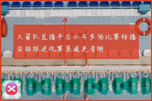 火箭队直播平台公布多场比赛转播安排球迷观赛渠道更清晰