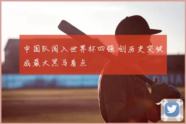 中国队闯入世界杯四强 创历史突破成最大黑马看点