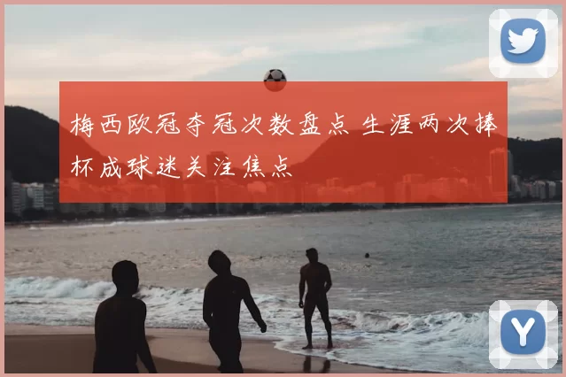 梅西欧冠夺冠次数盘点 生涯两次捧杯成球迷关注焦点