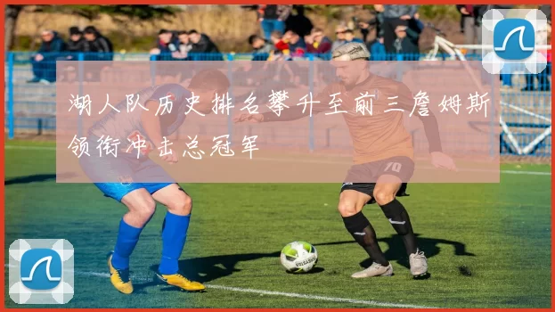 湖人队历史排名攀升至前三詹姆斯领衔冲击总冠军