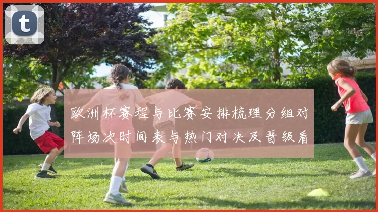 欧洲杯赛程与比赛安排梳理分组对阵场次时间表与热门对决及晋级看点