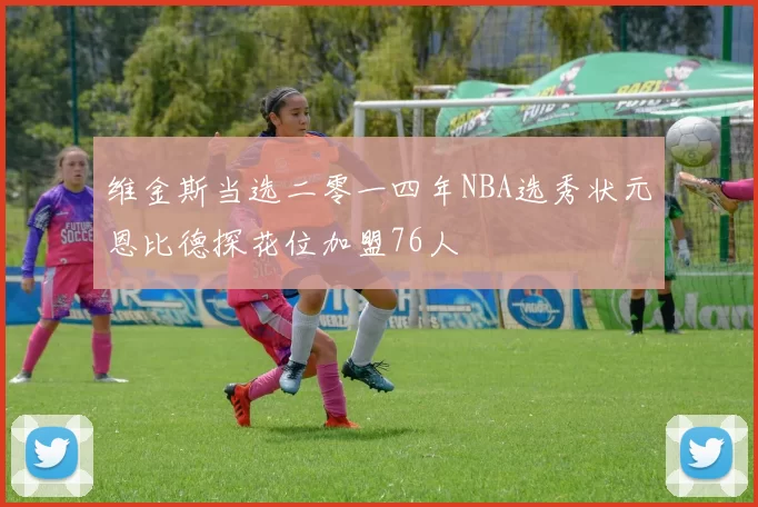 维金斯当选二零一四年NBA选秀状元恩比德探花位加盟76人