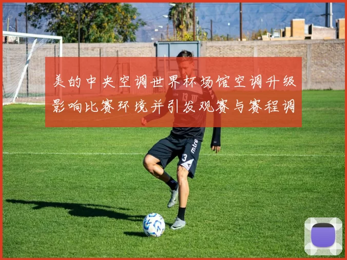 美的中央空调世界杯场馆空调升级影响比赛环境并引发观赛与赛程调整